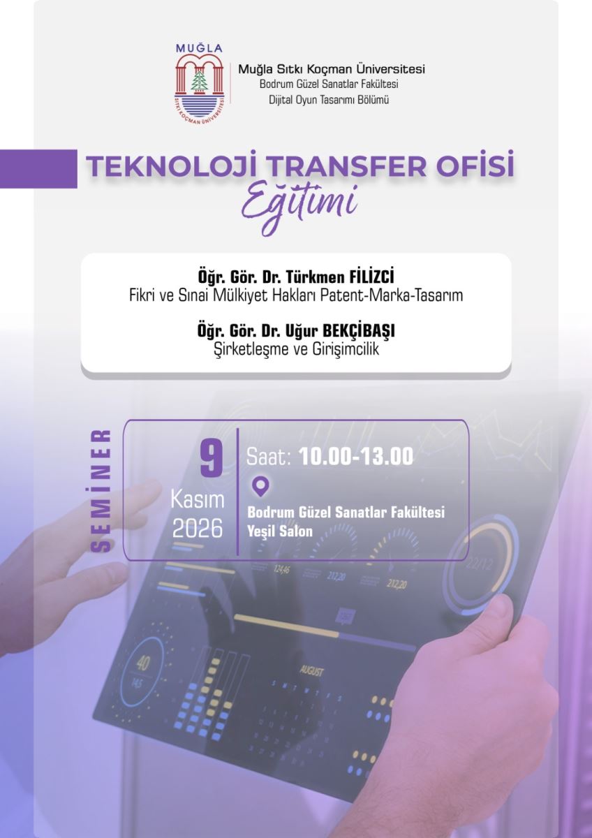 enel Tanım: Dikey formatta hazırlanmış bir eğitim duyuru afişi. Üst kısmı açık gri-beyaz, alt kısmında mor tonlarda teknolojik bir fotoğraf var. Yazılar mor, siyah ve beyaz renklerde.  Üst Bölüm: En üstte solda Muğla Sıtkı Koçman Üniversitesi logosu yer alıyor. Logonun sağında 3 satır yazı var: Muğla Sıtkı Koçman Üniversitesi Bodrum Güzel Sanatlar Fakültesi Dijital Oyun Tasarımı Bölümü  Başlık: Ortada büyük harflerle, mor renkle: TEKNOLOJİ TRANSFER OFİSİ Altında mor el yazısı tarzında italik fontla: Eğitimi Başlığın solunda yatay kalın mor bir şerit var.  Konuşmacılar - Ortada beyaz kutu içinde: Beyaz, köşeleri yuvarlatılmış bir kutu içinde alt alta 2 isim yazıyor:  Öğr. Gör. Dr. Türkmen FİLİZCİ Fikri ve Sınai Mülkiyet Hakları Patent-Marka-Tasarım  Öğr. Gör. Dr. Uğur BEKÇİBAŞI Şirketleşme ve Girişimcilik  Sol Tarafta: Sol kenarda dikey şekilde, aşağıdan yukarı doğru mor harflerle "SEMİNER" yazıyor.  Alt Bölüm - Tarih, Saat ve Yer Kutusu: Mor ince çerçeveli şeffaf bir kutu içinde: Solda mor renkle büyük rakamla: 9 Altında beyaz renkle: Kasım 2026  Ortada dikey ince mor bir çizgi ile ayrılmış sağ bölümde beyaz yazılarla: Saat: 10.00-13.00 Altında mor bir konum işareti simgesi ve: Bodrum Güzel Sanatlar Fakültesi Yeşil Salon  Arka Plan Görseli: Afişin alt yarısının arka planında mor filtre uygulanmış bir teknoloji fotoğrafı var. İki elin tuttuğu şeffaf bir tablet ekranında grafikler, takvim ve veri görselleri görülüyor. Bir el tablete dokunuyor.  Bu afiş, 9 Kasım 2026 tarihinde saat 10.00 ile 13.00 arasında Bodrum Güzel Sanatlar Fakültesi Yeşil Salon'da yüz yüze yapılacak Teknoloji Transfer Ofisi Eğitimini duyuruyor.